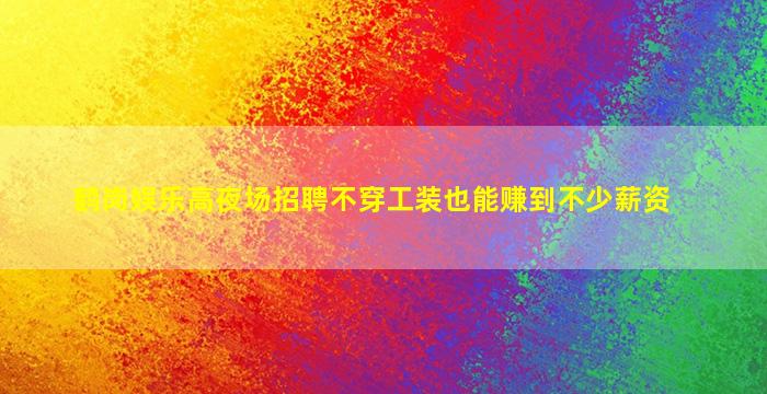 鹤岗娱乐高夜场招聘不穿工装也能赚到不少薪资